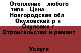 Отопление - любого типа › Цена ­ 20 000 - Новгородская обл., Окуловский р-н, Окуловка г. Строительство и ремонт » Услуги   